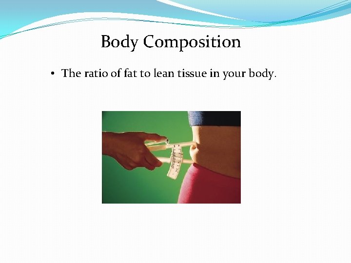 Body Composition • The ratio of fat to lean tissue in your body. 