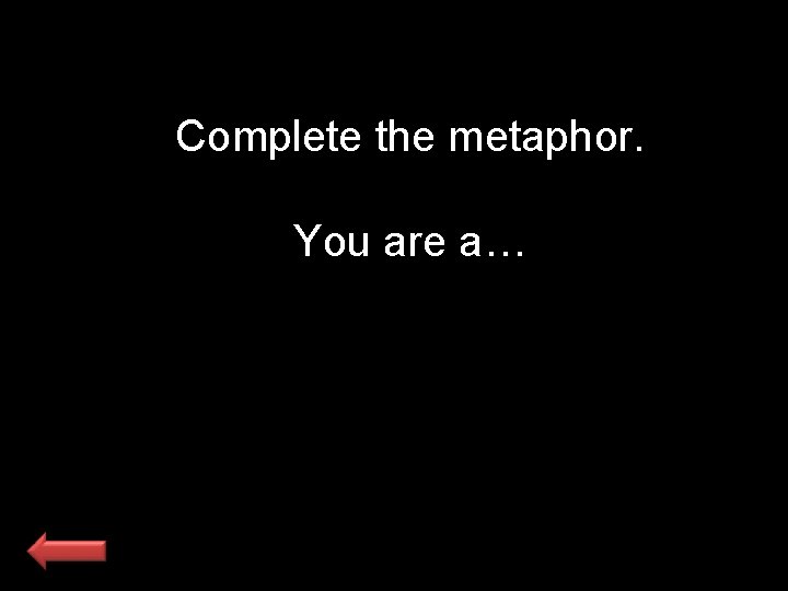 Complete the metaphor. You are a… 