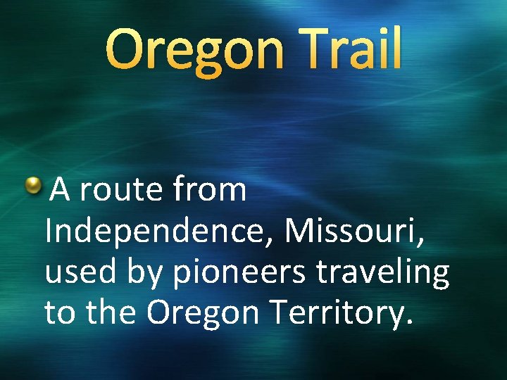 Oregon Trail A route from Independence, Missouri, used by pioneers traveling to the Oregon