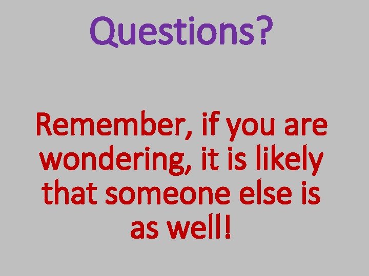 Questions? Remember, if you are wondering, it is likely that someone else is as
