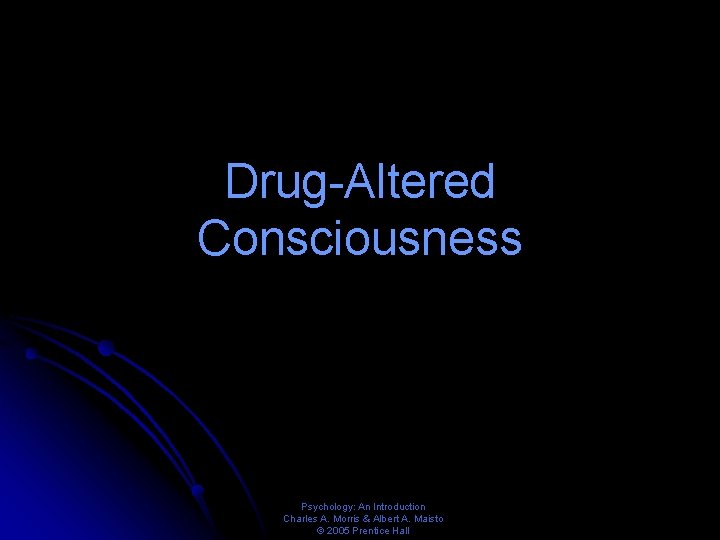 Drug-Altered Consciousness Psychology: An Introduction Charles A. Morris & Albert A. Maisto © 2005