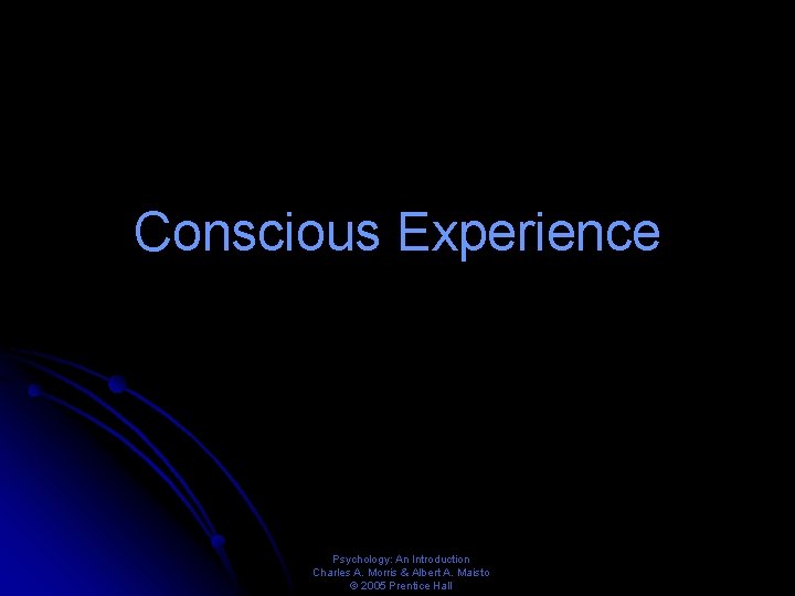 Conscious Experience Psychology: An Introduction Charles A. Morris & Albert A. Maisto © 2005