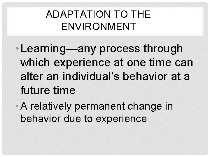 ADAPTATION TO THE ENVIRONMENT • Learning—any process through which experience at one time can