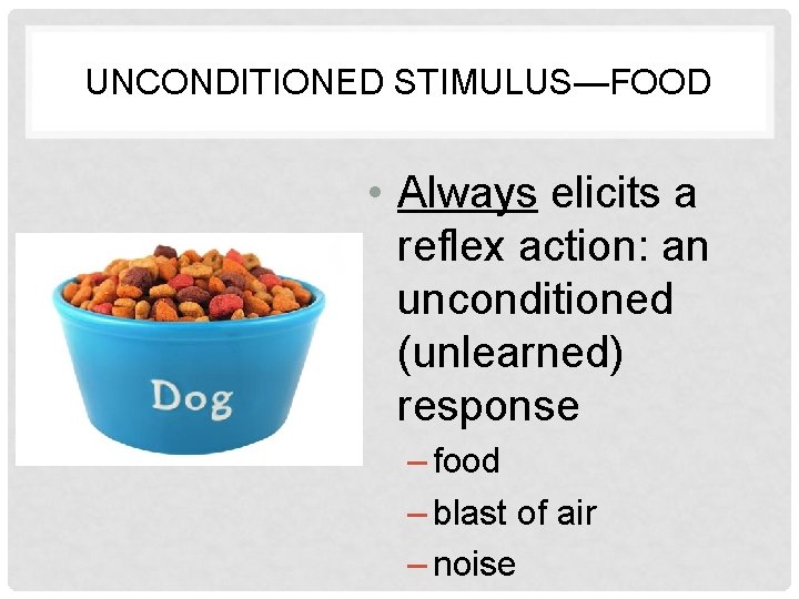 UNCONDITIONED STIMULUS—FOOD • Always elicits a reflex action: an unconditioned (unlearned) response – food