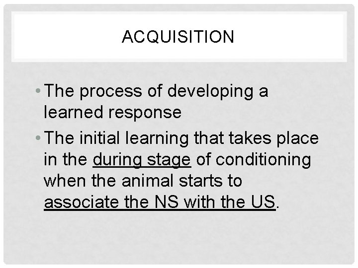 ACQUISITION • The process of developing a learned response • The initial learning that