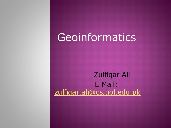 Geoinformatics Zulfiqar Ali E Mail: zulfiqar. ali@cs. uol. edu. pk 