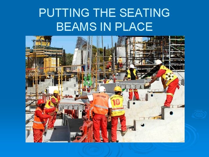 PUTTING THE SEATING BEAMS IN PLACE PUTTING THE SEATING BEAMS IN PLACE