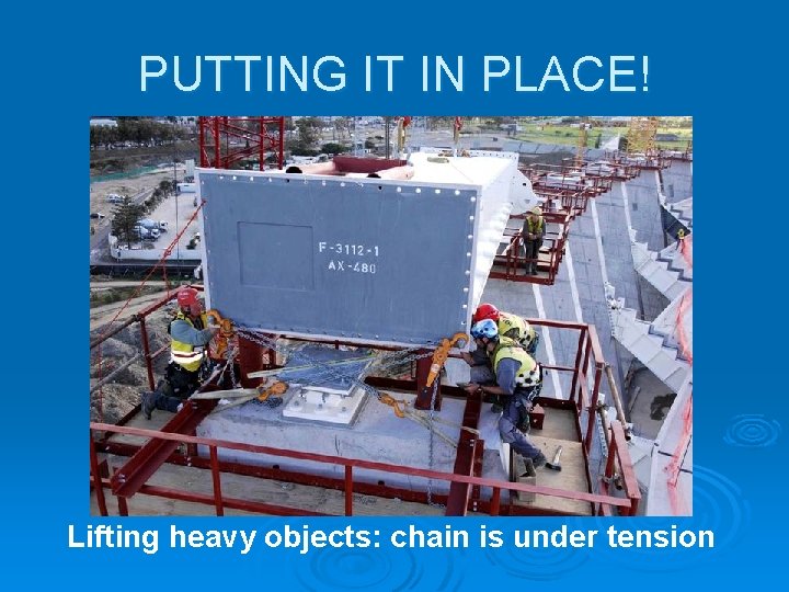 PUTTING IT IN PLACE! Lifting heavy objects: chain is under tension PUTTING IT IN PLACE! Lifting heavy objects: chain is under tension