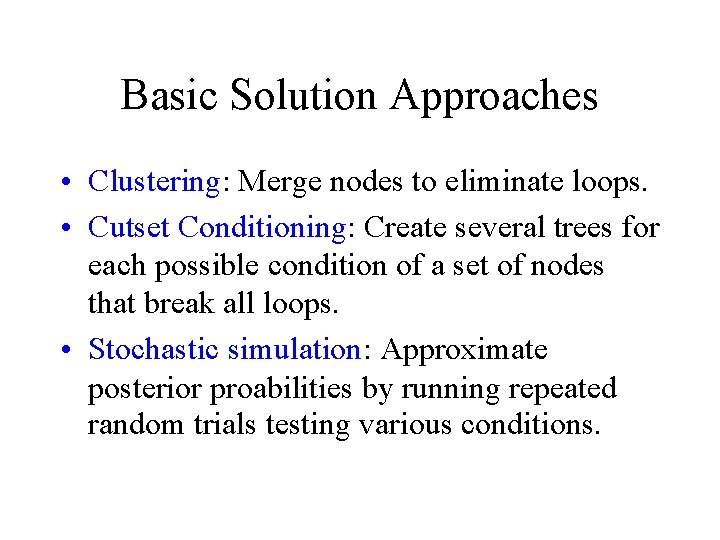 Basic Solution Approaches • Clustering: Merge nodes to eliminate loops. • Cutset Conditioning: Create