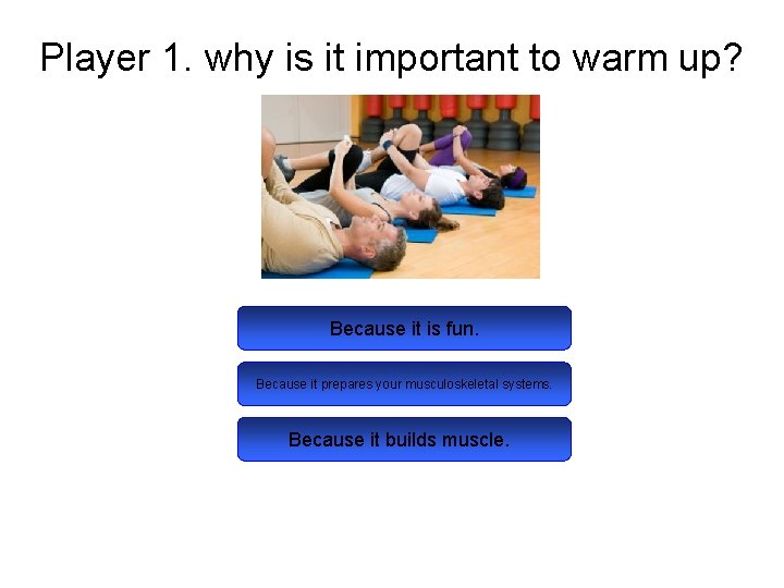 Player 1. why is it important to warm up? Because it is fun. Because