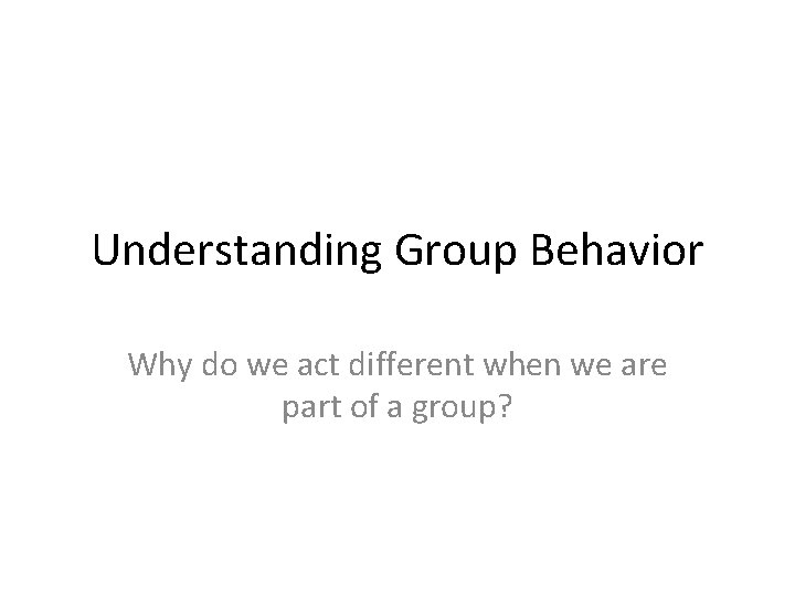 Understanding Group Behavior Why do we act different when we are part of a