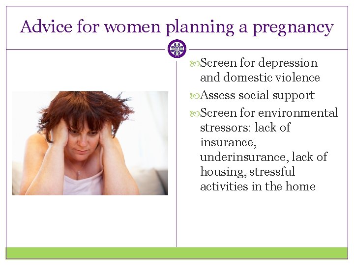Advice for women planning a pregnancy Screen for depression and domestic violence Assess social