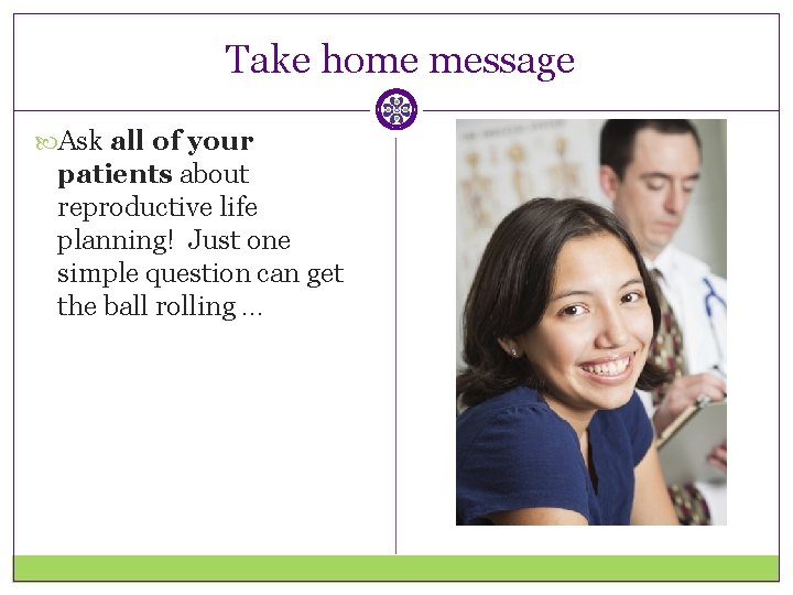 Take home message Ask all of your patients about reproductive life planning! Just one