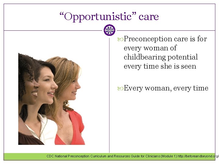 “Opportunistic” care Preconception care is for every woman of childbearing potential every time she