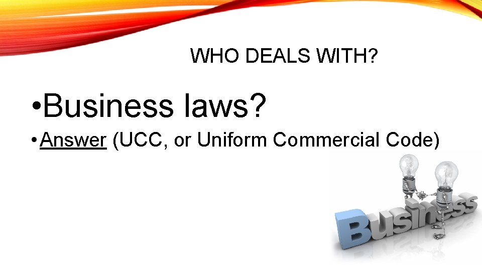 WHO DEALS WITH? • Business laws? • Answer (UCC, or Uniform Commercial Code) 