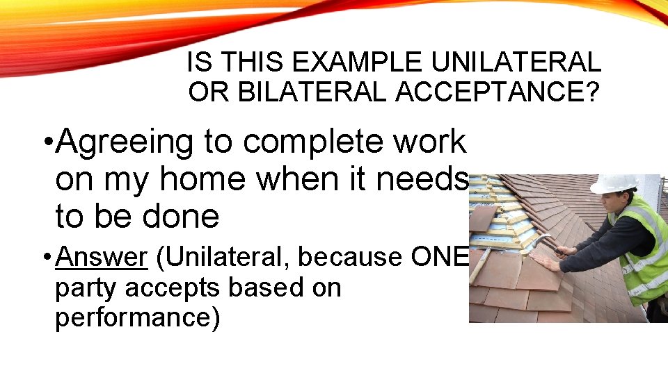 IS THIS EXAMPLE UNILATERAL OR BILATERAL ACCEPTANCE? • Agreeing to complete work on my