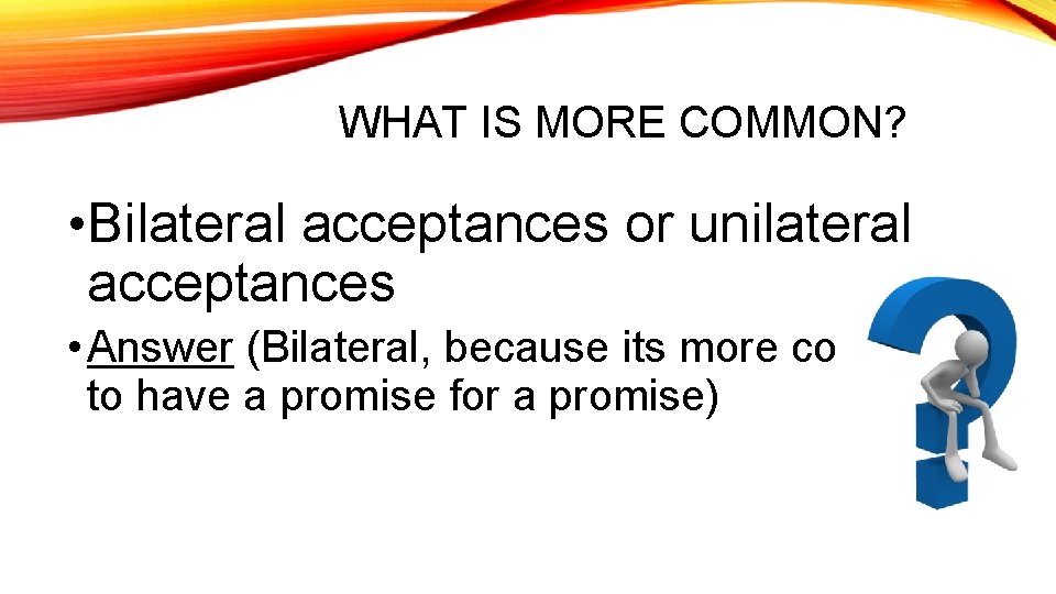 WHAT IS MORE COMMON? • Bilateral acceptances or unilateral acceptances • Answer (Bilateral, because