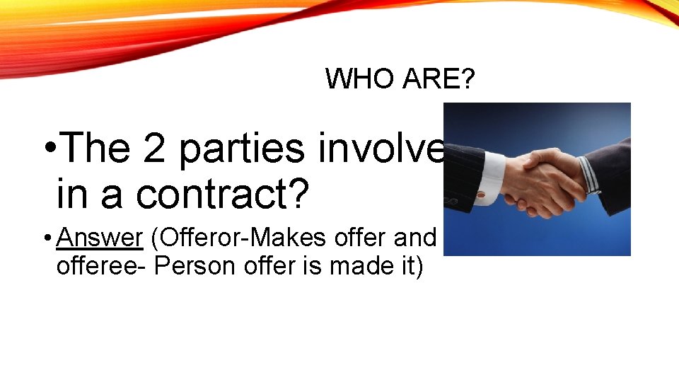 WHO ARE? • The 2 parties involved in a contract? • Answer (Offeror-Makes offer