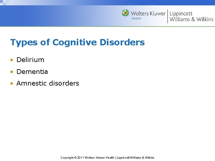 Types of Cognitive Disorders • Delirium • Dementia • Amnestic disorders Copyright © 2011