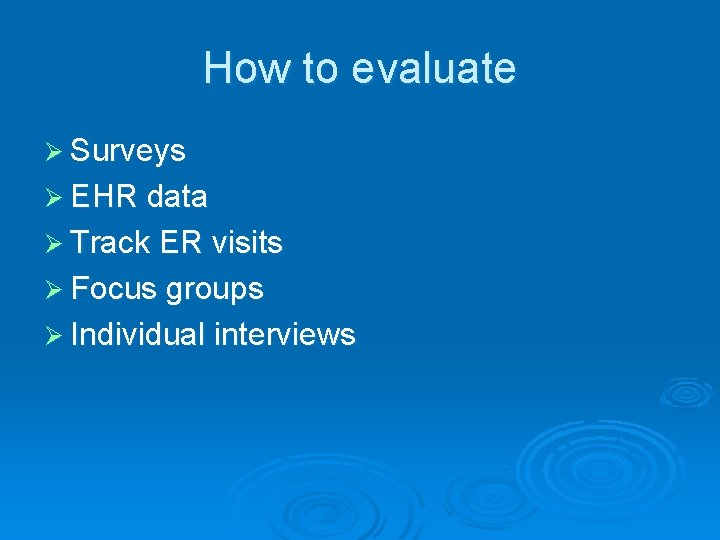 How to evaluate Ø Surveys Ø EHR data Ø Track ER visits Ø Focus