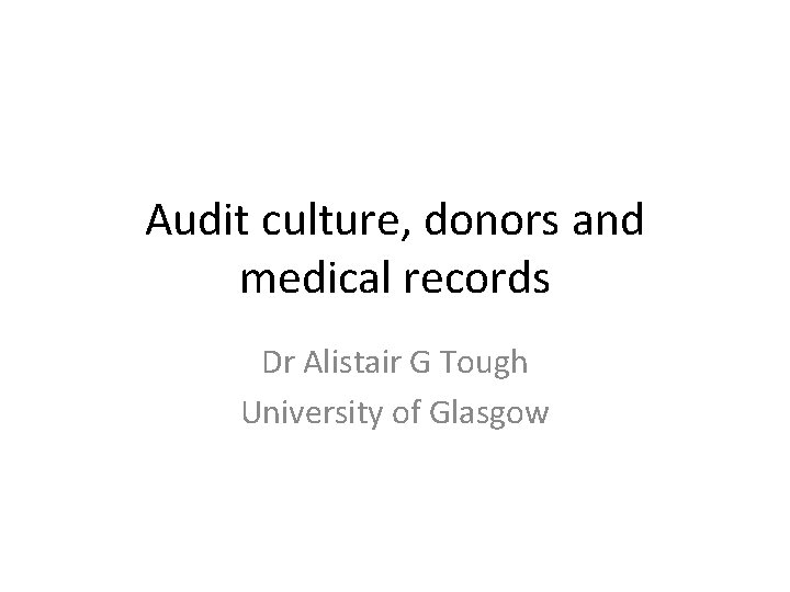 Audit culture, donors and medical records Dr Alistair G Tough University of Glasgow 