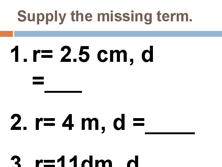 Supply the missing term. 1. r= 2. 5 cm, d =___ 2. r= 4