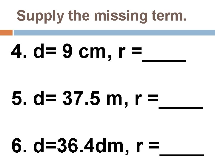 Supply the missing term. 4. d= 9 cm, r =____ 5. d= 37. 5