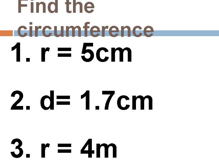 Find the circumference 1. r = 5 cm 2. d= 1. 7 cm 3.