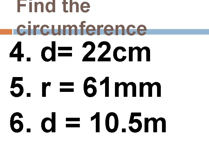 Find the circumference 4. d= 22 cm 5. r = 61 mm 6. d