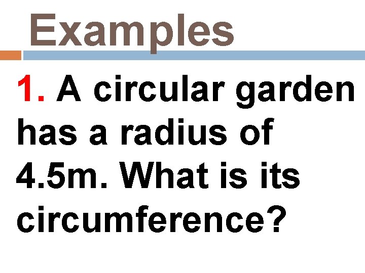 Examples 1. A circular garden has a radius of 4. 5 m. What is