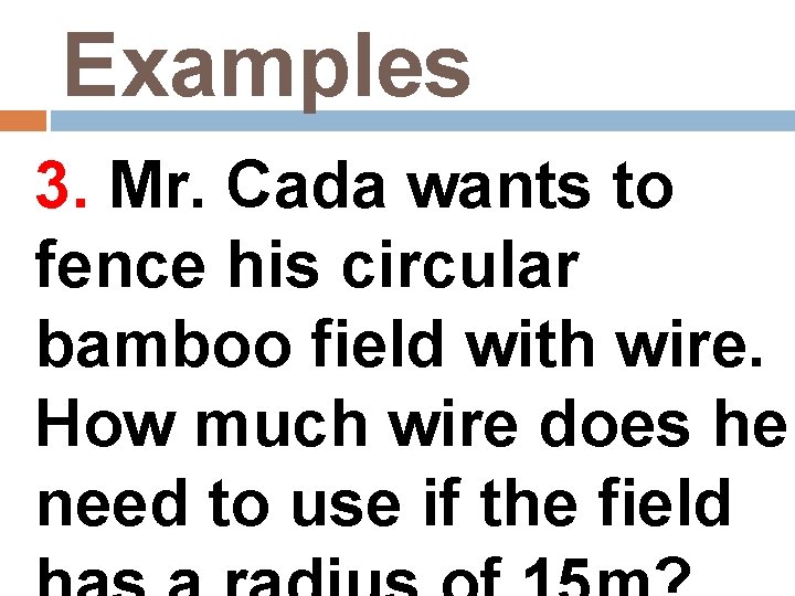 Examples 3. Mr. Cada wants to fence his circular bamboo field with wire. How