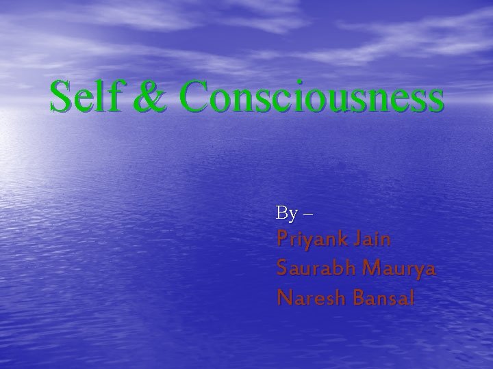 Self & Consciousness By – Priyank Jain Saurabh Maurya Naresh Bansal 