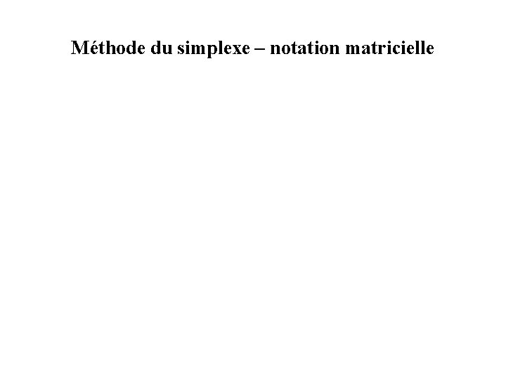 Méthode du simplexe – notation matricielle Méthode du simplexe – notation matricielle