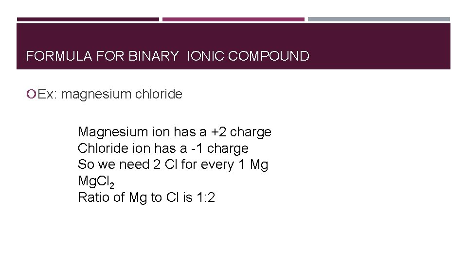 FORMULA FOR BINARY IONIC COMPOUND Ex: magnesium chloride Magnesium ion has a +2 charge