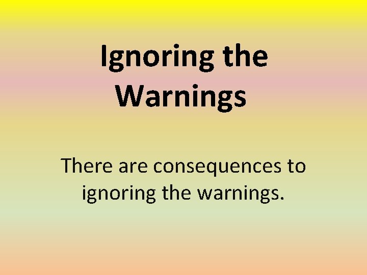 Ignoring the Warnings There are consequences to ignoring the warnings. 