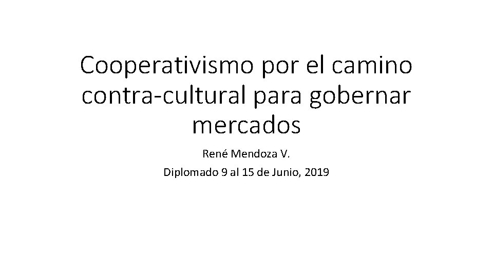 Cooperativismo por el camino contra-cultural para gobernar mercados René Mendoza V. Diplomado 9 al