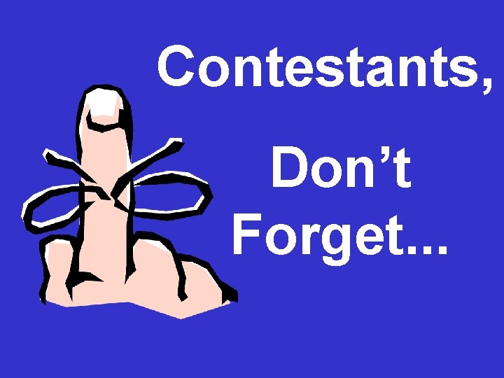 Contestants, Don’t Forget. . . 