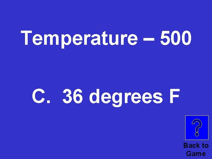 Temperature – 500 C. 36 degrees F Back to Game 