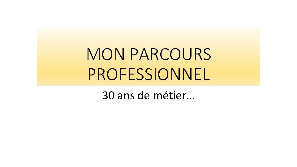 MON PARCOURS PROFESSIONNEL 30 ans de métier… 