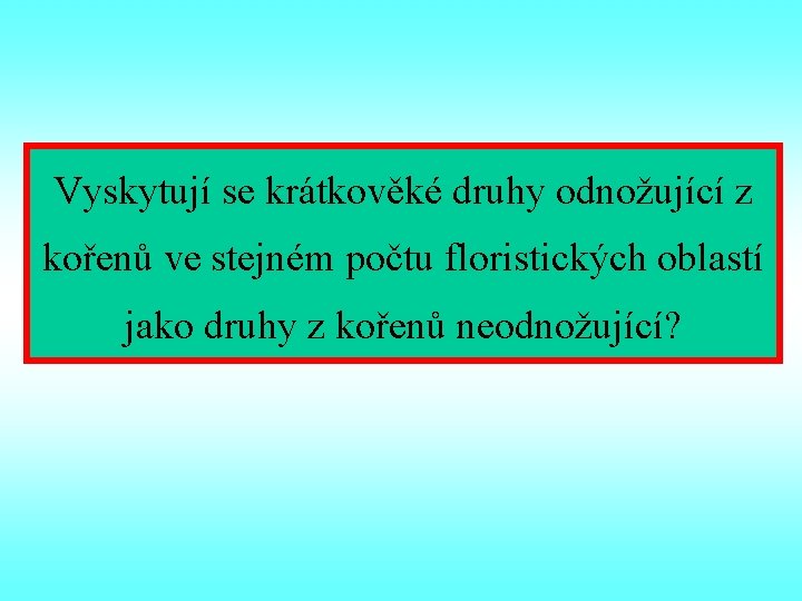 Vyskytují se krátkověké druhy odnožující z kořenů ve stejném počtu floristických oblastí jako druhy