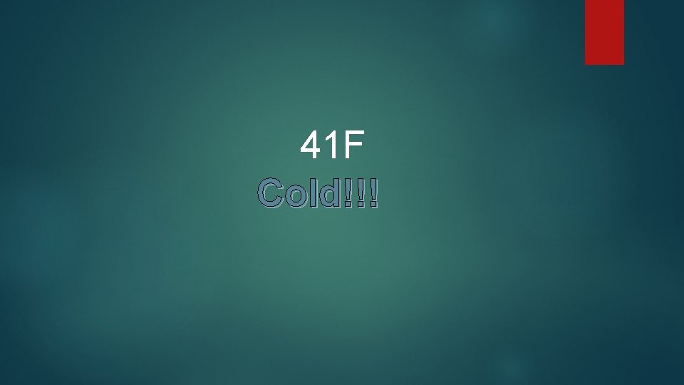 41 F Cold!!! 