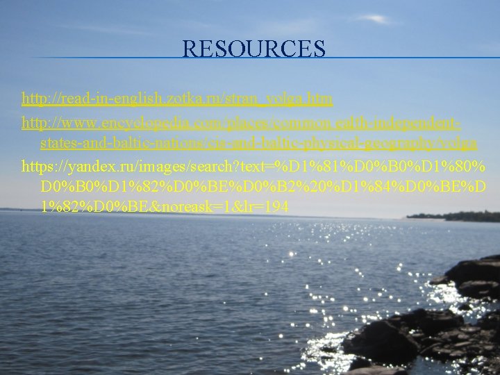 RESOURCES http: //read-in-english. zotka. ru/stran_volga. htm http: //www. encyclopedia. com/places/common ealth-independentstates-and-baltic-nations/cis-and-baltic-physical-geography/volga https: //yandex. ru/images/search?