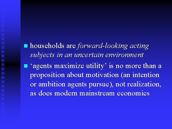 households are forward-looking acting subjects in an uncertain environment n ‘agents maximize utility’ is
