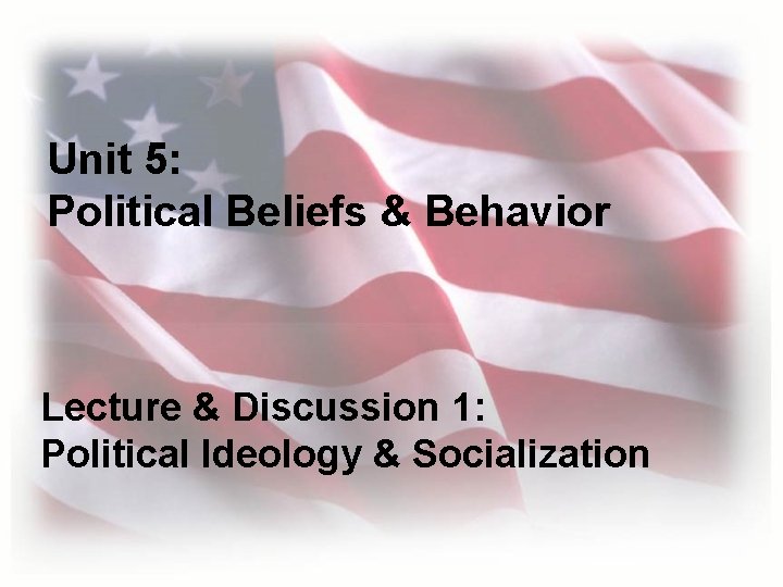 Unit 5: Political Beliefs & Behavior Lecture & Discussion 1: Political Ideology & Socialization