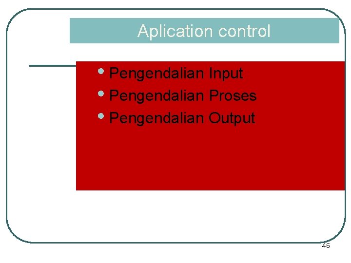 Aplication control • Pengendalian Input • Pengendalian Proses • Pengendalian Output 46 