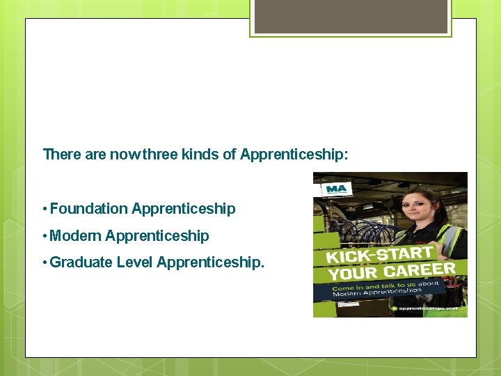 There are now three kinds of Apprenticeship: • Foundation Apprenticeship • Modern Apprenticeship •