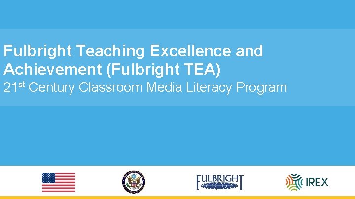 Fulbright Teaching Excellence and Achievement (Fulbright TEA) 21 st Century Classroom Media Literacy Program
