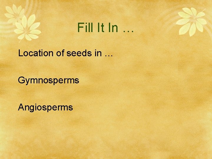 Fill It In … Location of seeds in … Gymnosperms Angiosperms 