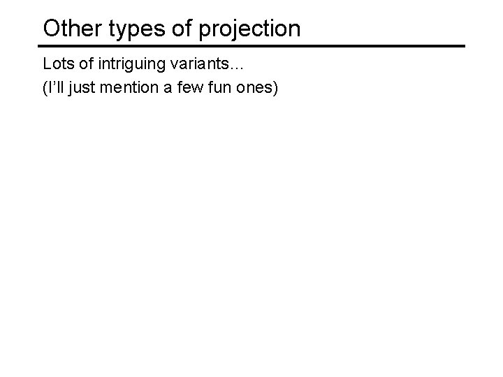 Other types of projection Lots of intriguing variants… (I’ll just mention a few fun