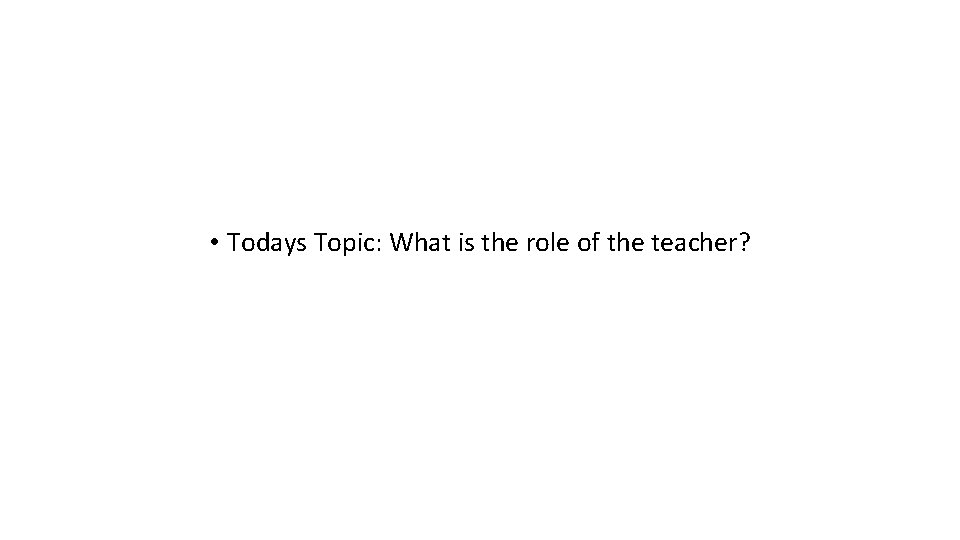 • Todays Topic: What is the role of the teacher? • Todays Topic: What is the role of the teacher?